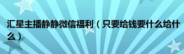 汇星主播静静微信福利（只要给钱要什么给什么）