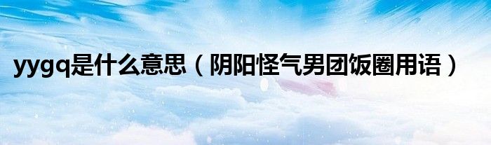 yygq是什么意思（阴阳怪气男团饭圈用语）