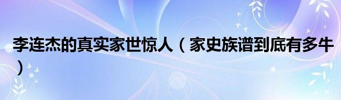 李连杰的真实家世惊人（家史族谱到底有多牛）