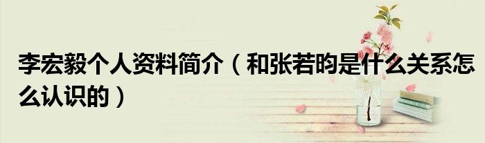李宏毅个人资料简介（和张若昀是什么关系怎么认识的）