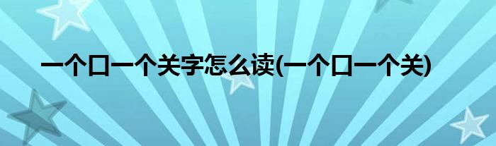 一个口一个关字怎么读(一个口一个关)