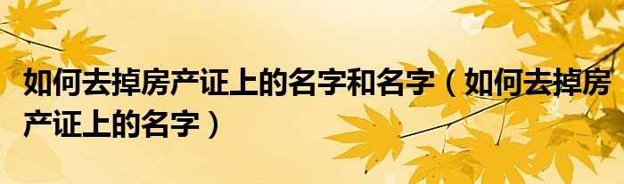如何去掉房产证上的名字和名字（如何去掉房产证上的名字）