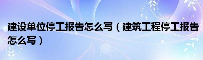 建设单位停工报告怎么写（建筑工程停工报告怎么写）