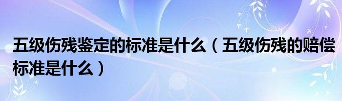 五级伤残鉴定的标准是什么（五级伤残的赔偿标准是什么）
