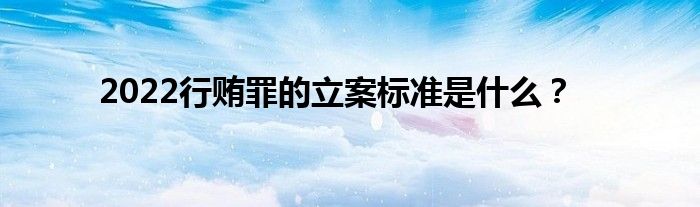 2022行贿罪的立案标准是什么？