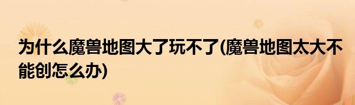 为什么魔兽地图大了玩不了(魔兽地图太大不能创怎么办)