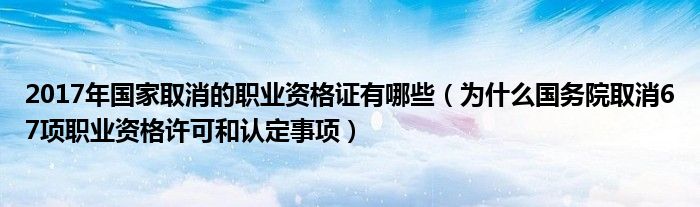 2017年国家取消的职业资格证有哪些（为什么国务院取消67项职业资格许可和认定事项）