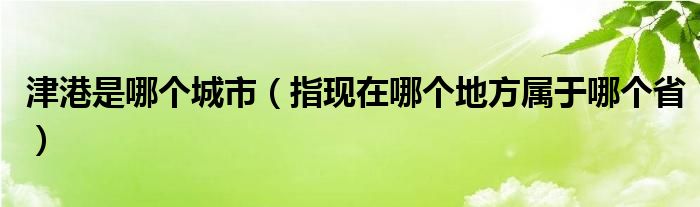 津港是哪个城市（指现在哪个地方属于哪个省）