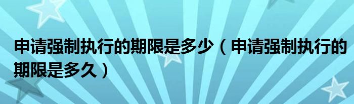 申请强制执行的期限是多少（申请强制执行的期限是多久）