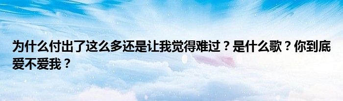 为什么付出了这么多还是让我觉得难过？是什么歌？你到底爱不爱我？