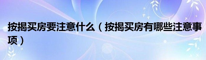 按揭买房要注意什么（按揭买房有哪些注意事项）