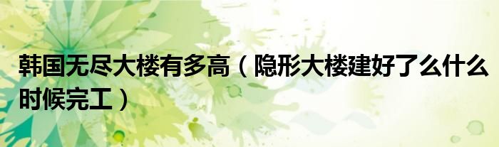 韩国无尽大楼有多高（隐形大楼建好了么什么时候完工）