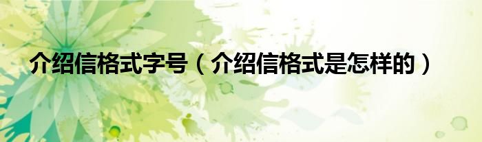 介绍信格式字号（介绍信格式是怎样的）