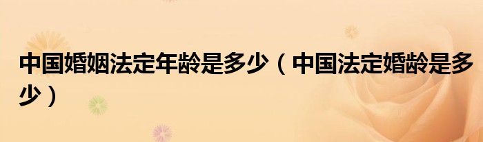 中国婚姻法定年龄是多少（中国法定婚龄是多少）