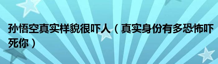孙悟空真实样貌很吓人（真实身份有多恐怖吓死你）