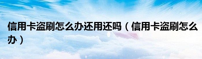 信用卡盗刷怎么办还用还吗（信用卡盗刷怎么办）