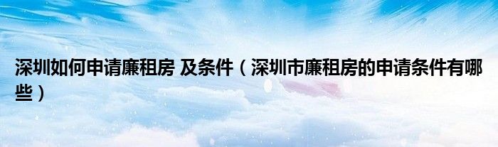 深圳如何申请廉租房 及条件（深圳市廉租房的申请条件有哪些）