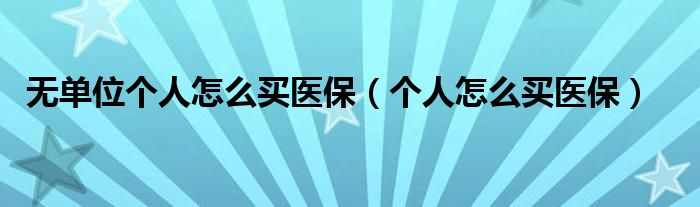 无单位个人怎么买医保（个人怎么买医保）