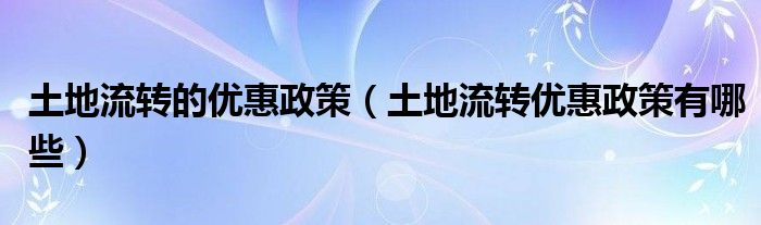 土地流转的优惠政策（土地流转优惠政策有哪些）