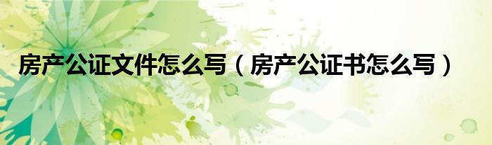 房产公证文件怎么写（房产公证书怎么写）