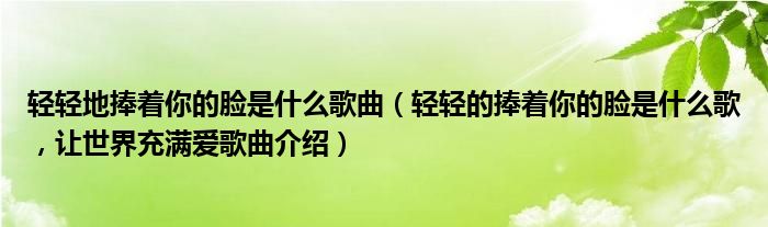 轻轻地捧着你的脸是什么歌曲（轻轻的捧着你的脸是什么歌，让世界充满爱歌曲介绍）