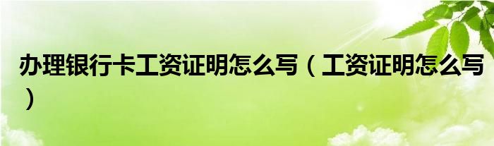 办理银行卡工资证明怎么写（工资证明怎么写）