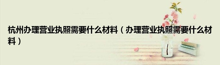 杭州办理营业执照需要什么材料（办理营业执照需要什么材料）