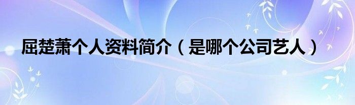 屈楚萧个人资料简介（是哪个公司艺人）