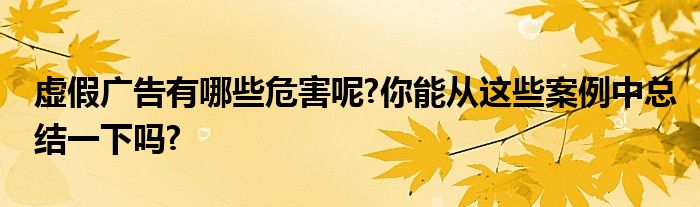 虚假广告有哪些危害呢?你能从这些案例中总结一下吗?