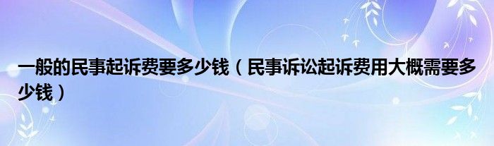 一般的民事起诉费要多少钱（民事诉讼起诉费用大概需要多少钱）