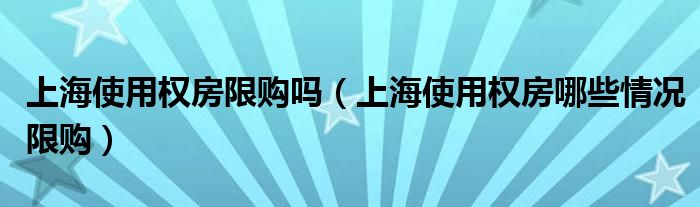 上海使用权房限购吗（上海使用权房哪些情况限购）