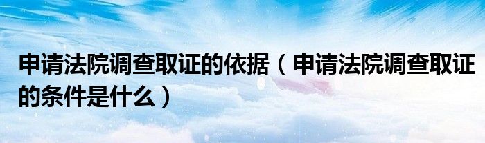 申请法院调查取证的依据（申请法院调查取证的条件是什么）