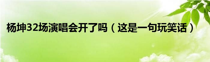 杨坤32场演唱会开了吗（这是一句玩笑话）