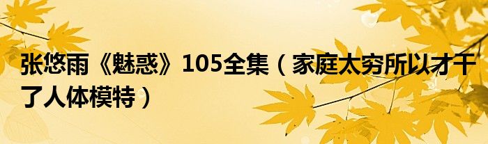 张悠雨《魅惑》105全集（家庭太穷所以才干了人体模特）