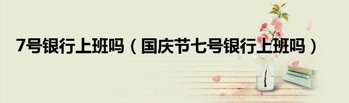 7号银行上班吗（国庆节七号银行上班吗）