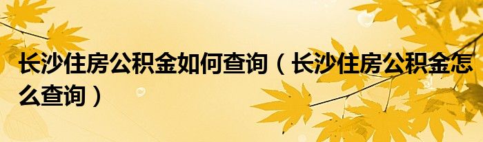 长沙住房公积金如何查询（长沙住房公积金怎么查询）