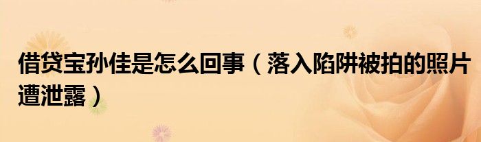 借贷宝孙佳是怎么回事（落入陷阱被拍的照片遭泄露）