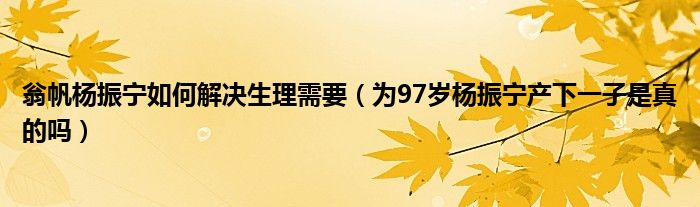 翁帆杨振宁如何解决生理需要（为97岁杨振宁产下一子是真的吗）