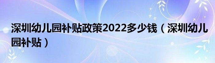 深圳幼儿园补贴政策2022多少钱（深圳幼儿园补贴）