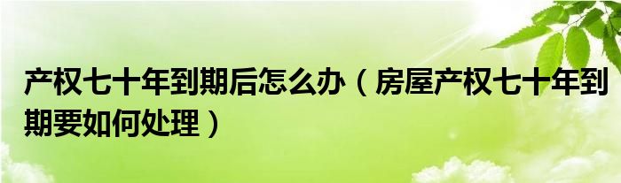 产权七十年到期后怎么办（房屋产权七十年到期要如何处理）
