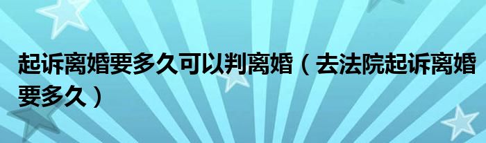 起诉离婚要多久可以判离婚（去法院起诉离婚要多久）