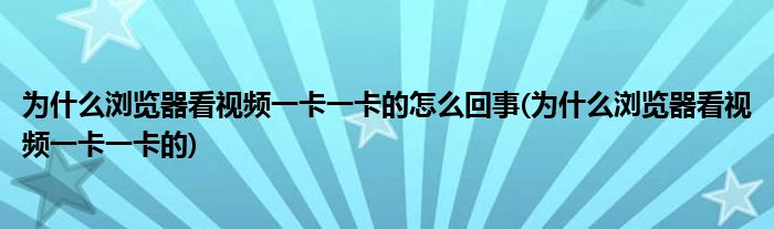 为什么浏览器看视频一卡一卡的怎么回事(为什么浏览器看视频一卡一卡的)