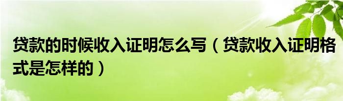 贷款的时候收入证明怎么写（贷款收入证明格式是怎样的）