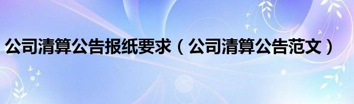 公司清算公告报纸要求（公司清算公告范文）