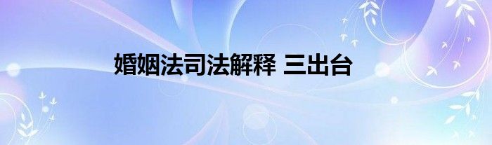 婚姻法司法解释 三出台