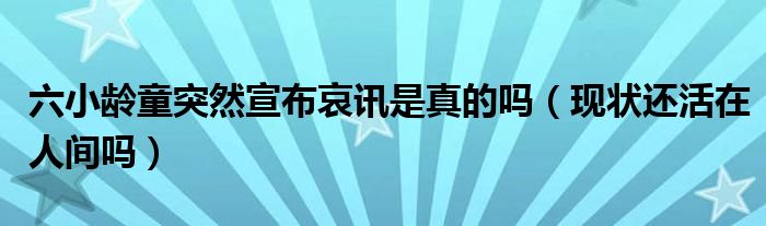 六小龄童突然宣布哀讯是真的吗（现状还活在人间吗）
