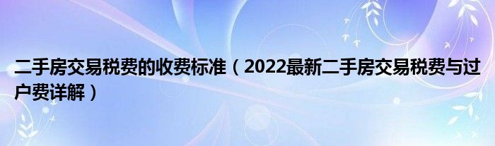 二手房交易税费的收费标准（2022最新二手房交易税费与过户费详解）