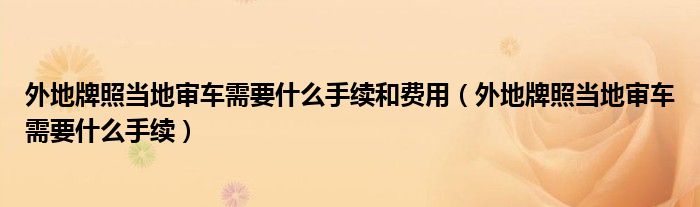 外地牌照当地审车需要什么手续和费用（外地牌照当地审车需要什么手续）