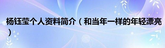 杨钰莹个人资料简介（和当年一样的年轻漂亮）