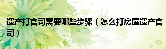 遗产打官司需要哪些步骤（怎么打房屋遗产官司）